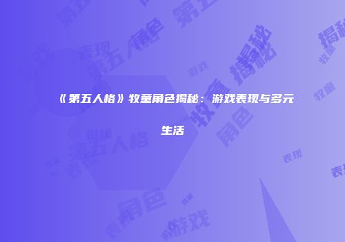 《第五人格》牧童角色揭秘：游戏表现与多元生活