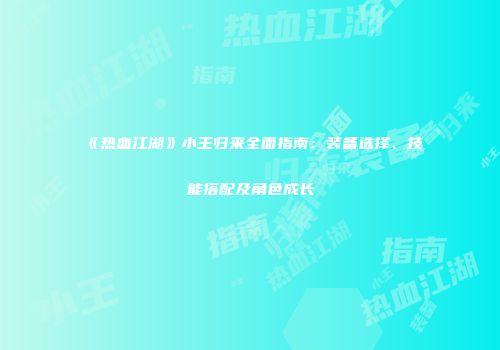 《热血江湖》小王归来全面指南：装备选择、技能搭配及角色成长