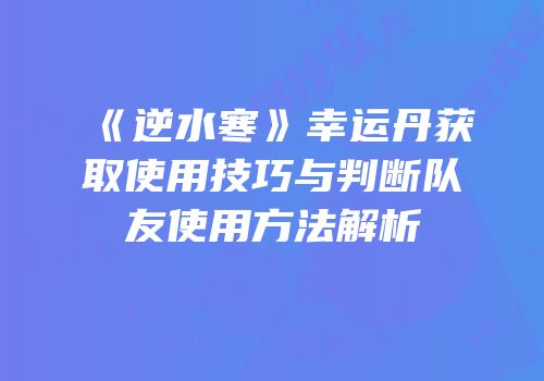 《逆水寒》幸运丹获取使用技巧与判断队友使用方法解析