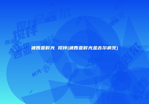 波西亚时光 搅拌(波西亚时光金吉尔病死)