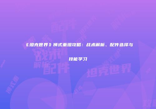 《坦克世界》狮式重坦攻略：战术解析、配件选择与技能学习