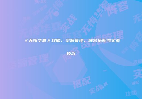 《无悔华夏》攻略：资源管理、阵容搭配与实战技巧