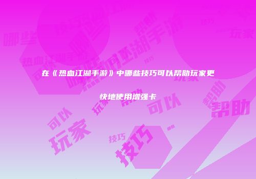 在《热血江湖手游》中哪些技巧可以帮助玩家更快地使用增强卡