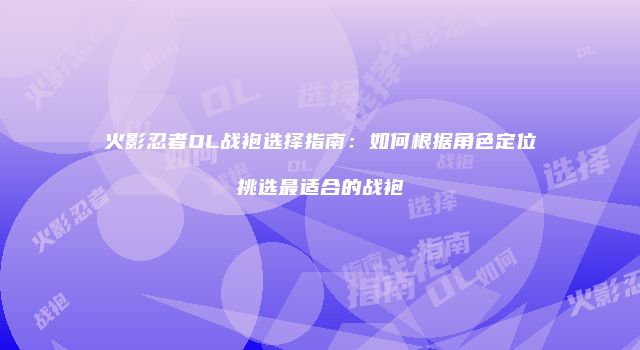火影忍者OL战袍选择指南：如何根据角色定位挑选最适合的战袍