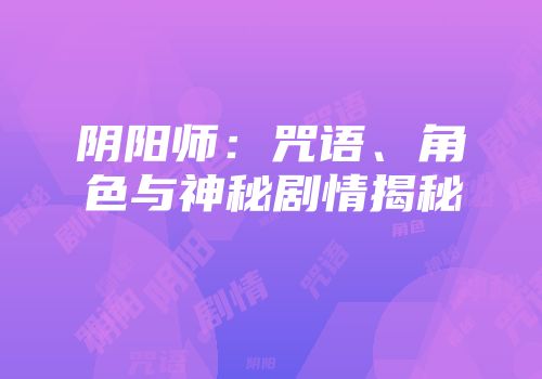 阴阳师：咒语、角色与神秘剧情揭秘