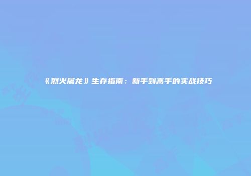 《烈火屠龙》生存指南：新手到高手的实战技巧