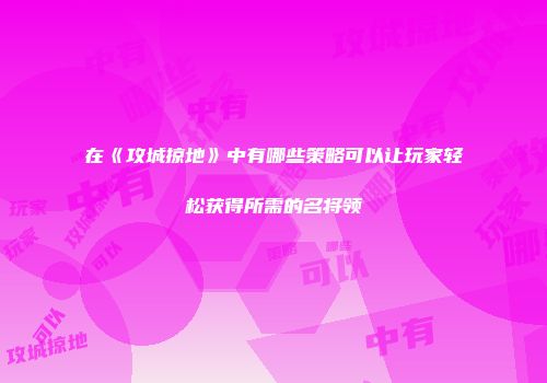 在《攻城掠地》中有哪些策略可以让玩家轻松获得所需的名将领