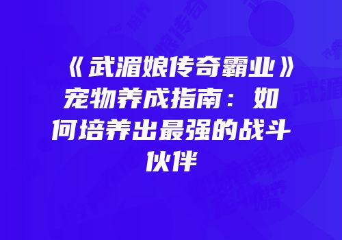《武湄娘传奇霸业》宠物养成指南：如何培养出最强的战斗伙伴