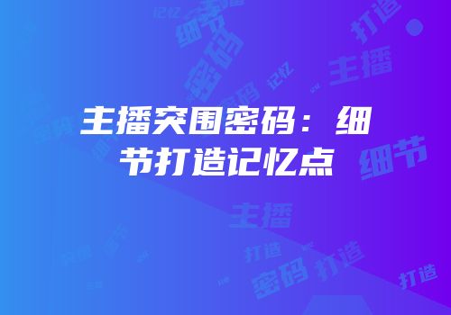 主播突围密码：细节打造记忆点