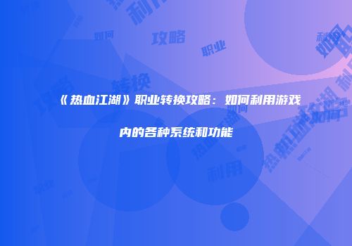 《热血江湖》职业转换攻略：如何利用游戏内的各种系统和功能