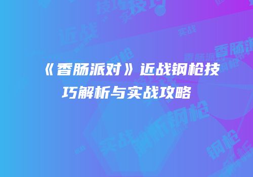 《香肠派对》近战钢枪技巧解析与实战攻略