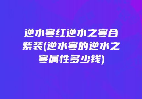 逆水寒红逆水之寒合紫装(逆水寒的逆水之寒属性多少钱)