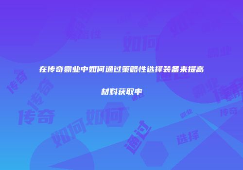 在传奇霸业中如何通过策略性选择装备来提高材料获取率