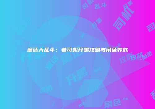 童话大乱斗：老司机开黑攻略与角色养成