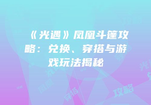 《光遇》凤凰斗篷攻略：兑换、穿搭与游戏玩法揭秘