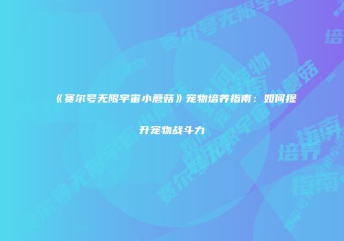 《赛尔号无限宇宙小蘑菇》宠物培养指南：如何提升宠物战斗力