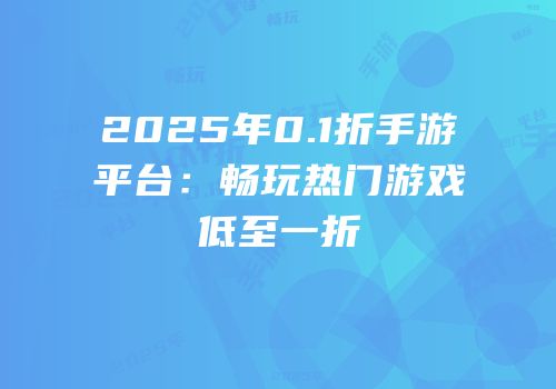 2025年0.1折手游平台：畅玩热门游戏低至一折