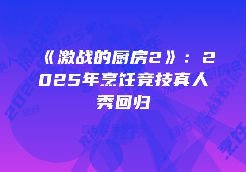 《激战的厨房2》：2025年烹饪竞技真人秀回归