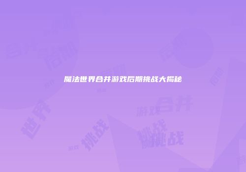 魔法世界合并游戏后期挑战大揭秘