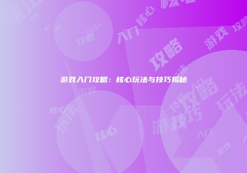 游戏入门攻略：核心玩法与技巧揭秘