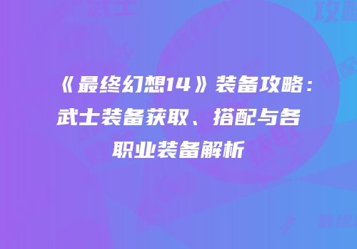 《最终幻想14》装备攻略：武士装备获取、搭配与各职业装备解析