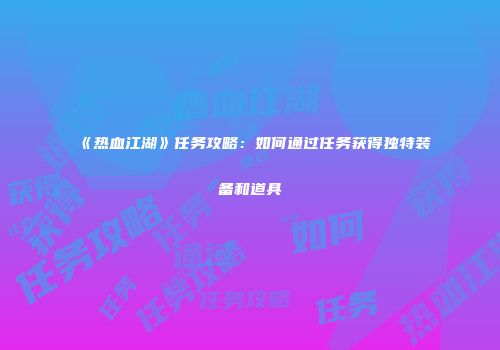 《热血江湖》任务攻略：如何通过任务获得独特装备和道具