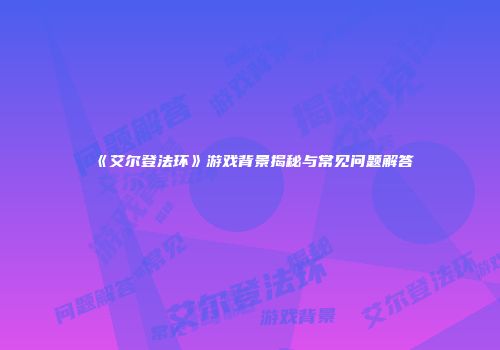 《艾尔登法环》游戏背景揭秘与常见问题解答
