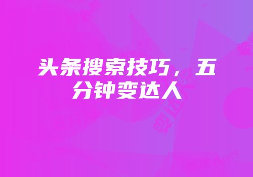 头条搜索技巧，五分钟变达人