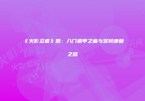 《火影忍者》凯：八门遁甲之痛与坚韧康复之路