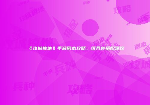 《攻城掠地》手游副本攻略：级兵种搭配建议