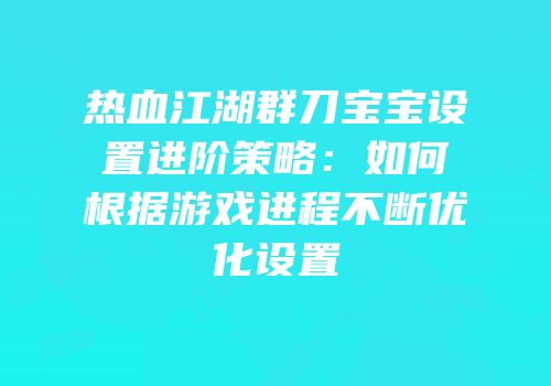 热血江湖群刀宝宝设置进阶策略：如何根据游戏进程不断优化设置