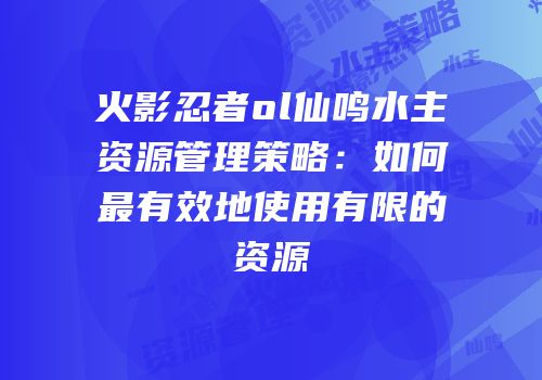 火影忍者ol仙鸣水主资源管理策略：如何最有效地使用有限的资源