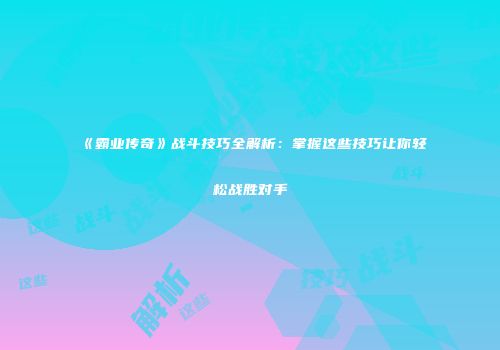 《霸业传奇》战斗技巧全解析:掌握这些技巧让你轻松战胜对手
