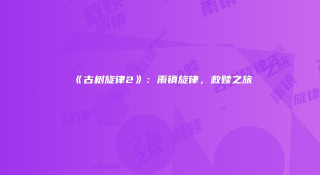 《古树旋律2》：雨镇旋律，救赎之旅
