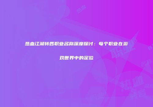 热血江湖转各职业名称深度探讨：每个职业在游戏世界中的定位