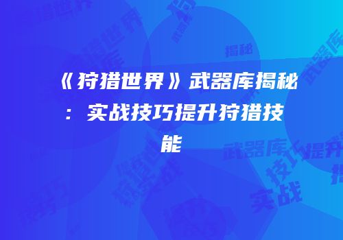 《狩猎世界》武器库揭秘：实战技巧提升狩猎技能