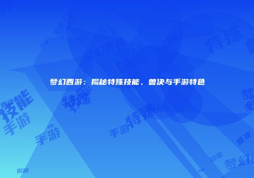 梦幻西游：揭秘特殊技能、兽决与手游特色