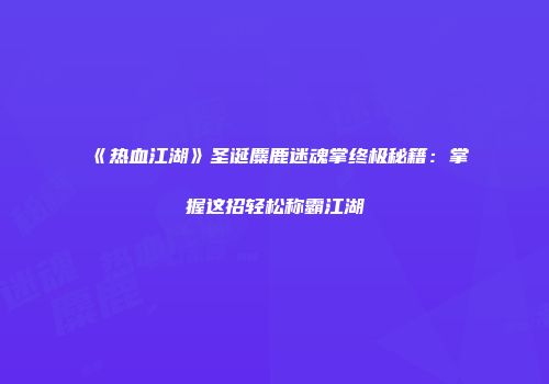 《热血江湖》圣诞麋鹿迷魂掌终极秘籍：掌握这招轻松称霸江湖