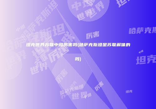 坦克世界苏联中坦厉害吗(哈萨克斯坦是苏联解体的吗)