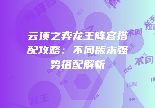 云顶之弈龙王阵容搭配攻略：不同版本强势搭配解析