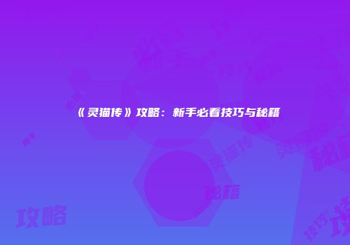 《灵猫传》攻略：新手必看技巧与秘籍