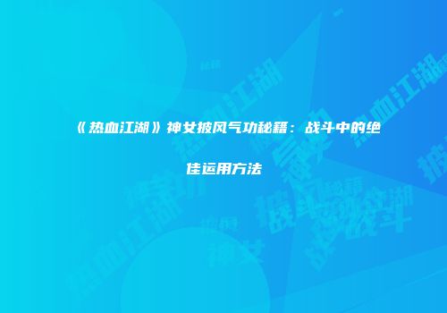 《热血江湖》神女披风气功秘籍：战斗中的绝佳运用方法