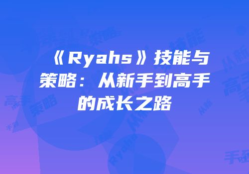 《Ryahs》技能与策略：从新手到高手的成长之路