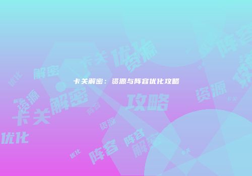 卡关解密：资源与阵容优化攻略