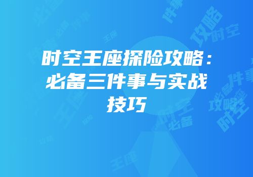 时空王座探险攻略：必备三件事与实战技巧