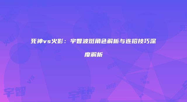 死神vs火影：宇智波斑角色解析与连招技巧深度解析