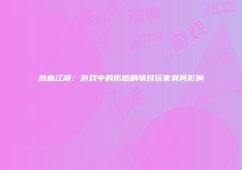 热血江湖：游戏中的伤感剧情对玩家有何影响