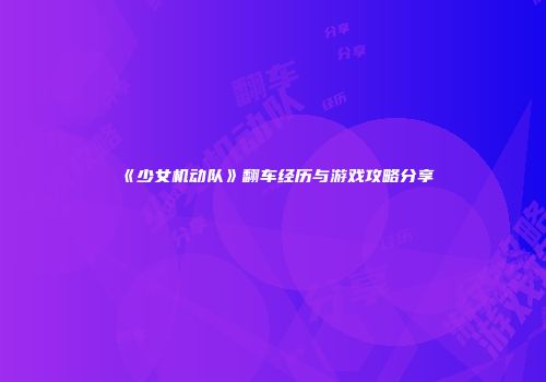 《少女机动队》翻车经历与游戏攻略分享