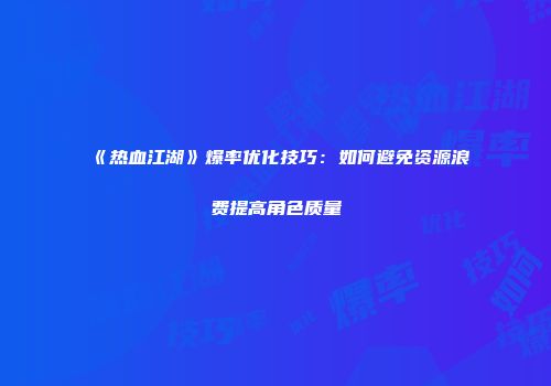 《热血江湖》爆率优化技巧：如何避免资源浪费提高角色质量