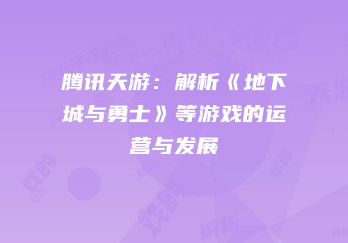 腾讯天游：解析《地下城与勇士》等游戏的运营与发展